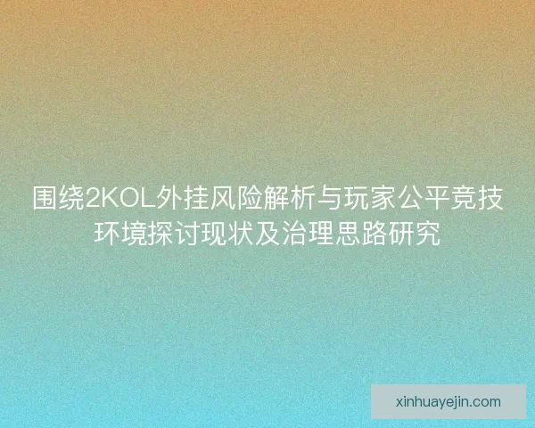围绕2KOL外挂风险解析与玩家公平竞技环境探讨现状及治理思路研究