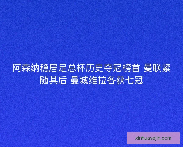 阿森纳稳居足总杯历史夺冠榜首 曼联紧随其后 曼城维拉各获七冠