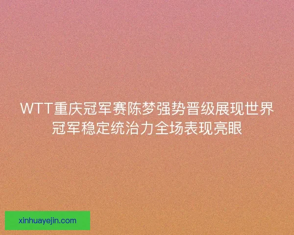 WTT重庆冠军赛陈梦强势晋级展现世界冠军稳定统治力全场表现亮眼