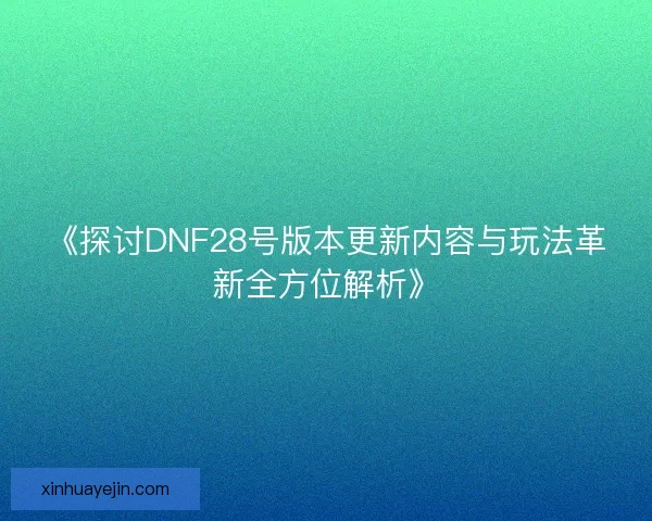 《探讨DNF28号版本更新内容与玩法革新全方位解析》