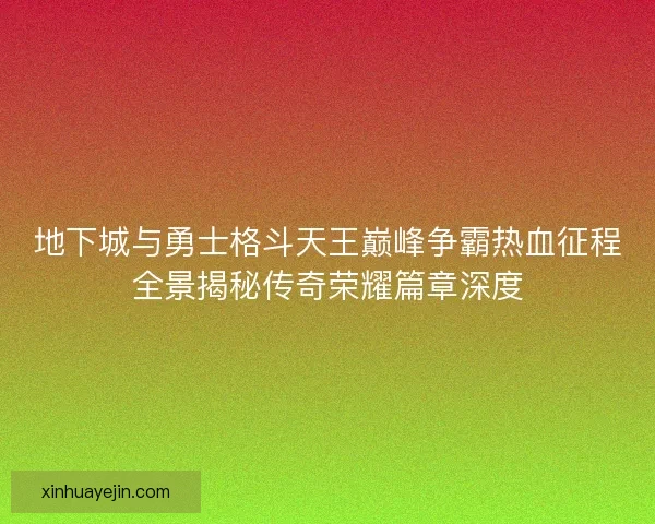 地下城与勇士格斗天王巅峰争霸热血征程全景揭秘传奇荣耀篇章深度